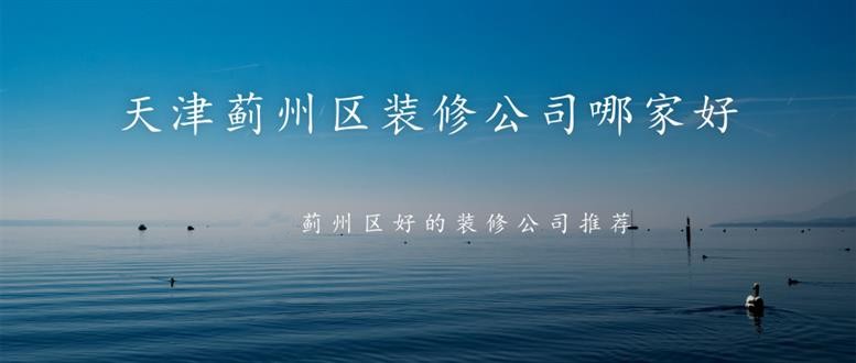 天津蓟州区装修公司哪家好-2019蓟州区好的装修公司推荐 天津蓟州区装修公司哪家好-2019蓟州区好的装修公司推荐