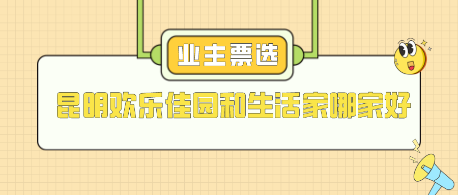 昆明欢乐佳园和生活家哪家好？材料工艺实力对比
