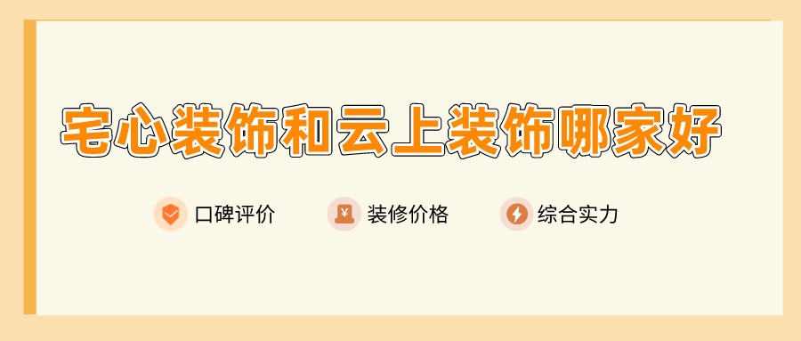 宜宾宅心装饰和云上装饰哪家好？哪家装修更靠谱？
