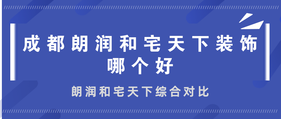 成都朗润和宅天下装饰哪个好？朗润和宅天下装饰综合对比