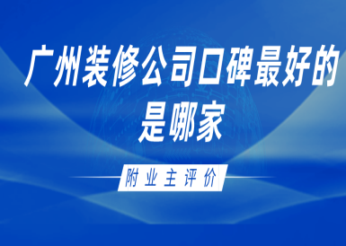 广州装修公司口碑最好的是哪家(附业主评价)