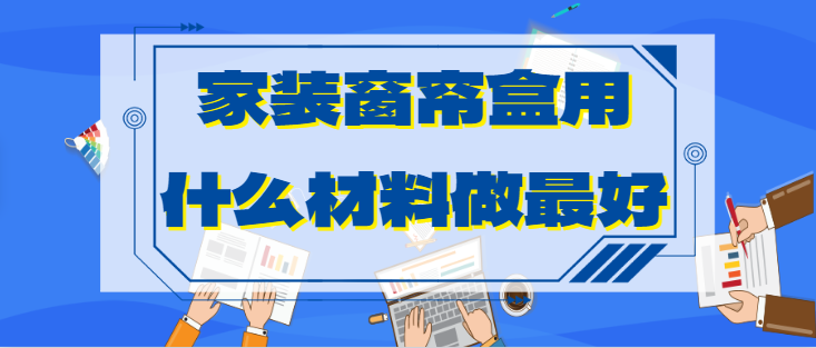 家装窗帘盒用什么材料做最好