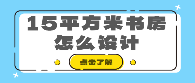 15平方米书房怎么设计 实用又美观的布局方案