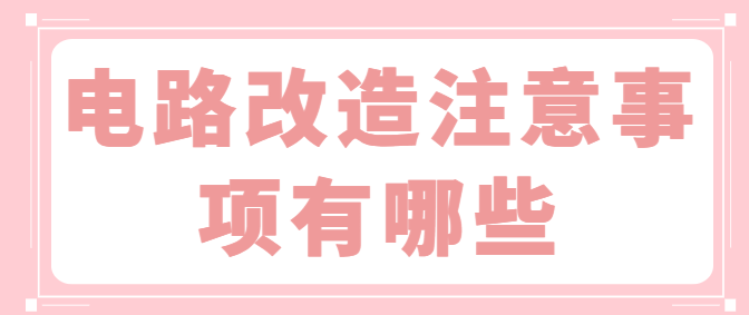 电路改造注意事项有哪些 电路改造的施工要点