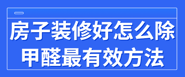 房子装修好怎么除甲醛最有效方法