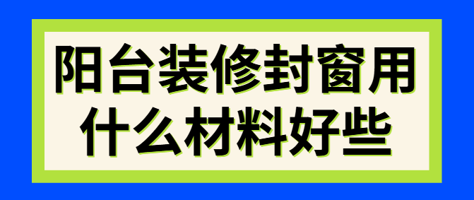 阳台装修封窗用什么材料好些