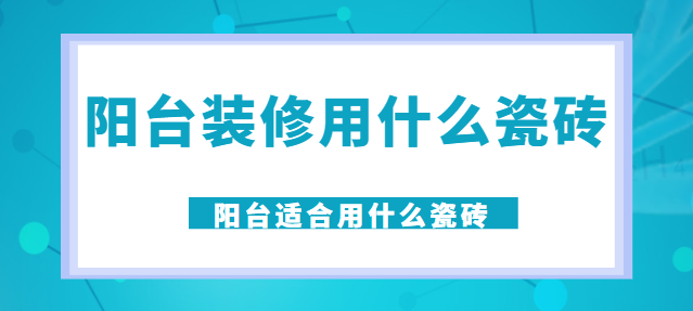 阳台装修用什么瓷砖 阳台适合用什么瓷砖