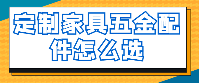 定制家具五金配件怎么选 五金配件哪些品牌好