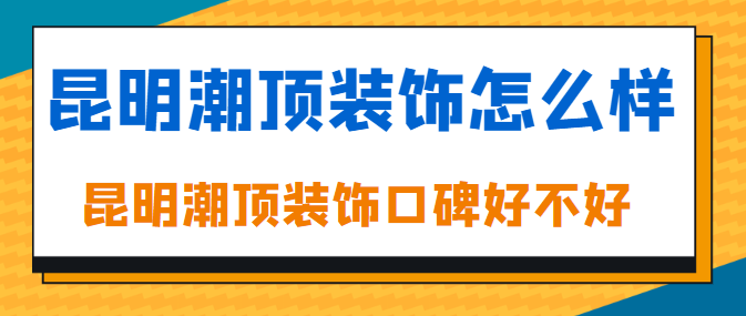昆明潮顶装饰怎么样，昆明潮顶装饰口碑好不好