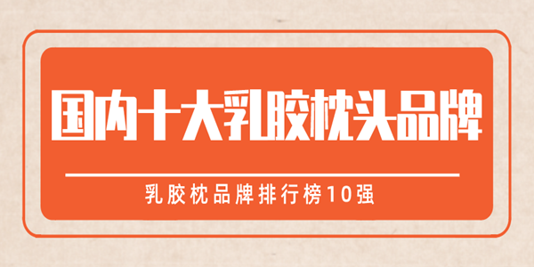 国内十大乳胶枕头品牌，乳胶枕品牌排行榜10强
