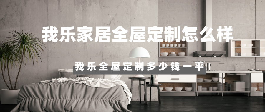 我乐家居全屋定制怎么样,我乐全屋定制多少钱一平