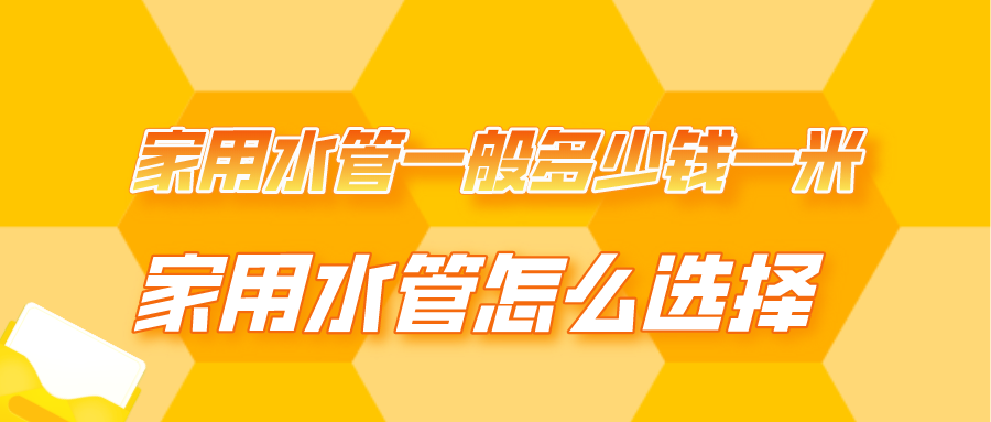 家用水管一般多少钱一米，家用水管怎么选择