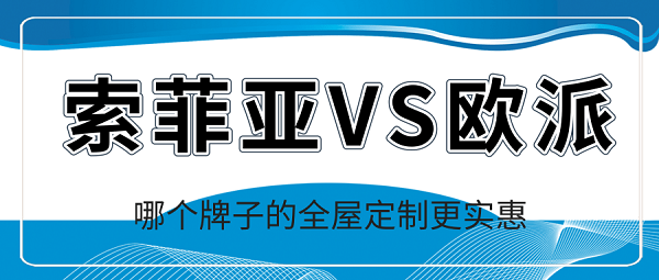 索菲亚和欧派全屋定制哪家品牌好,哪个更实惠