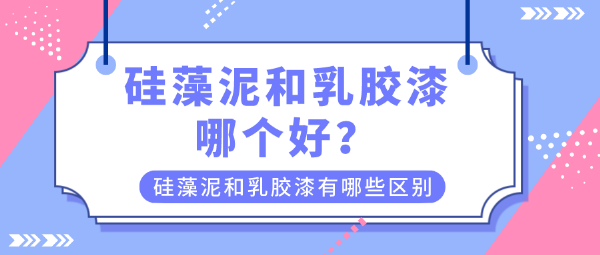 硅藻泥和乳胶漆哪个好?硅藻泥和乳胶漆有哪些区别?