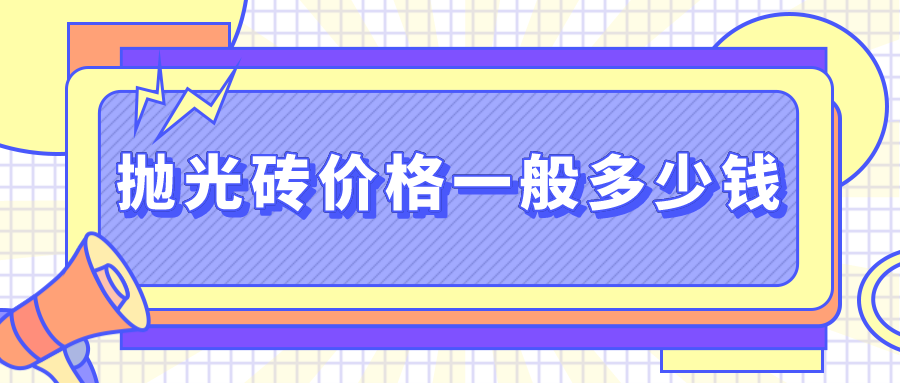 抛光砖价格一般多少钱_品牌抛光砖价格