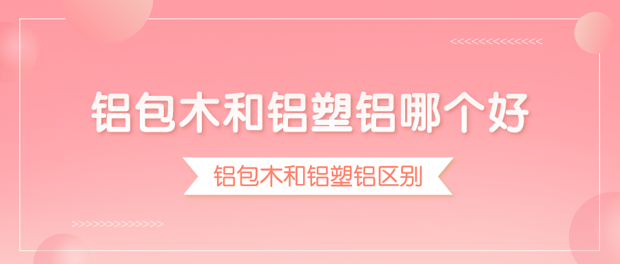 铝包木和铝塑铝哪个好,铝包木和铝塑铝区别