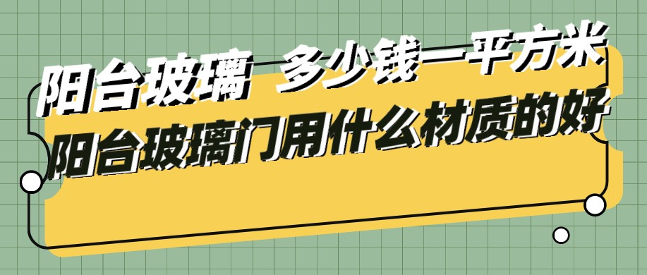 阳台玻璃什么材质的好？阳台玻璃多少钱一平米？