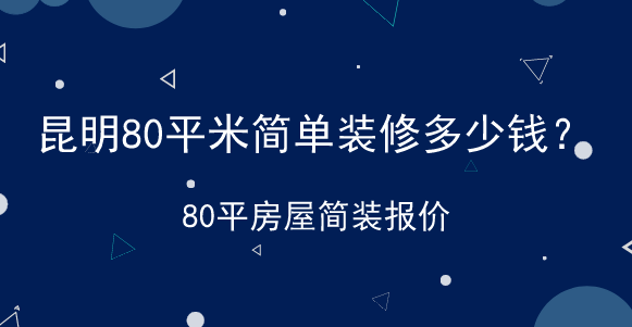 昆明80平米简单装修多少钱？80平房屋简装报价