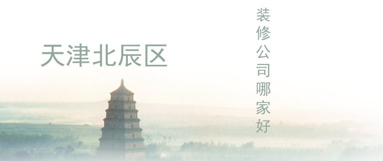 天津北辰区装修公司哪家好？北辰区好的装修公司有哪些？