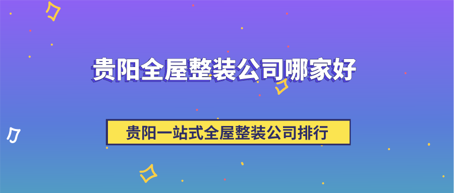 贵阳全屋整装公司哪家好，贵阳一站式全屋整装公司排行