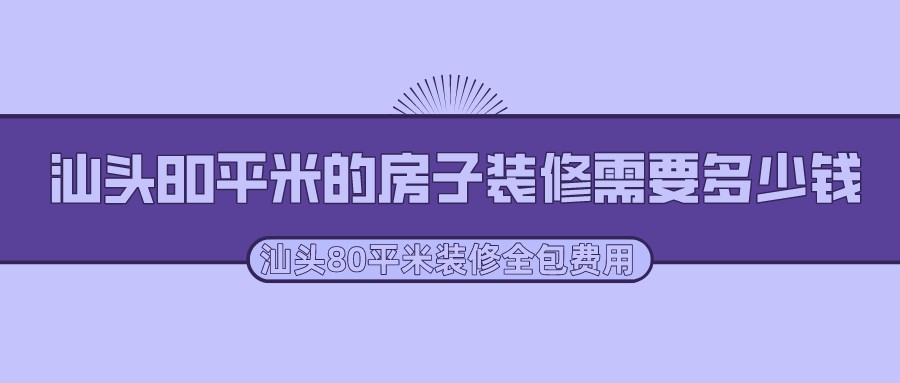 汕头80平米的房子装修需要多少钱？汕头80平米装修全包费用