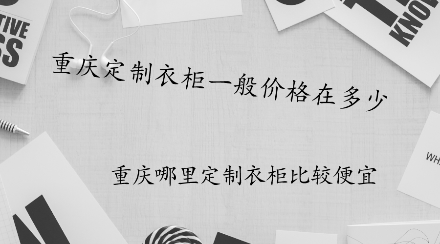 重庆定制衣柜一般价格在多少?重庆哪里定制衣柜比较便宜