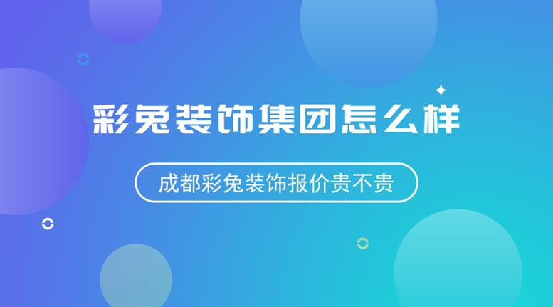 彩兔装饰集团怎么样_成都彩兔装饰报价贵不贵