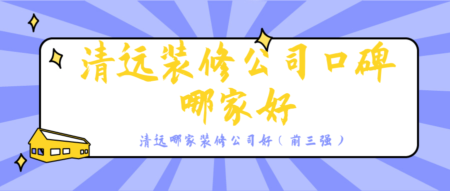 清远装修公司口碑哪家好_清远哪家装修公司好（前三强）