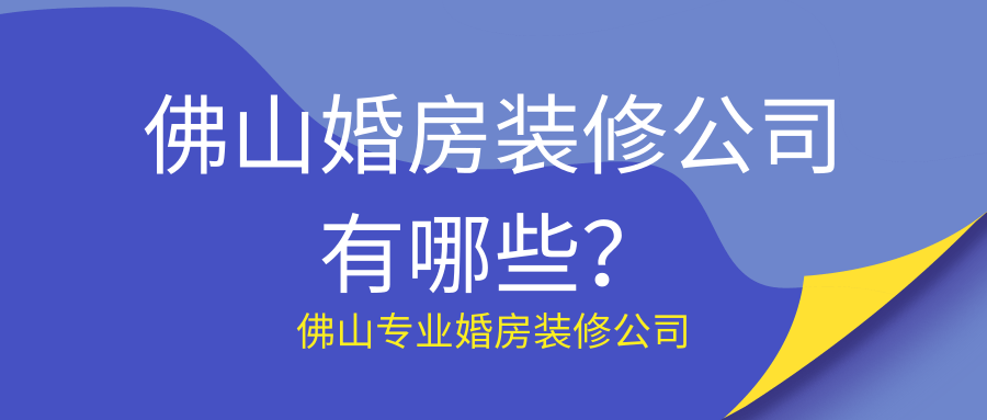 佛山婚房装修公司有哪些？佛山专业婚房装修公司