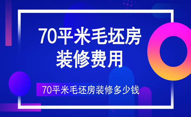 70平米毛坯房装修费用，70平米毛坯房装修多少钱？