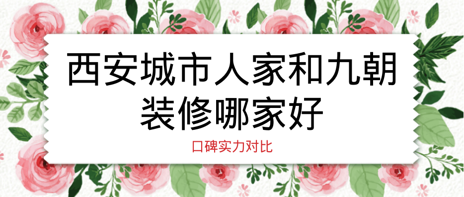 西安城市人家和九朝装修那家好?实力口碑对比