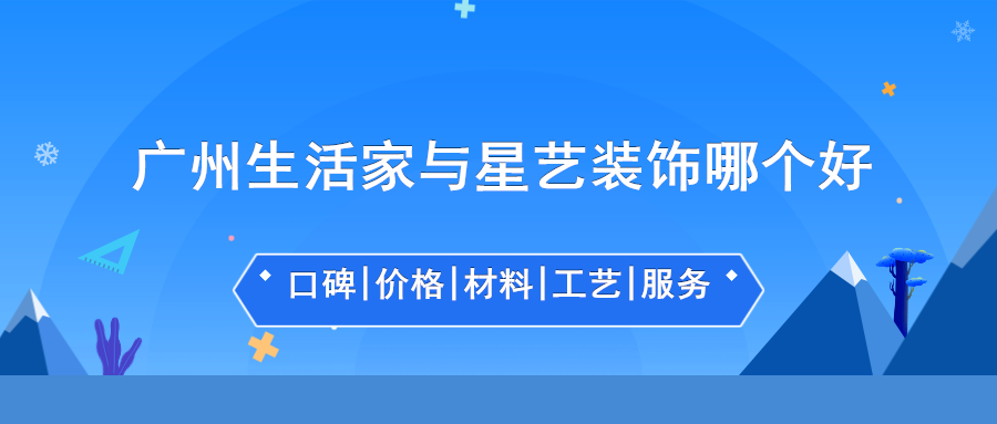广州生活家与星艺装饰哪个好，口碑价格材料工艺对比