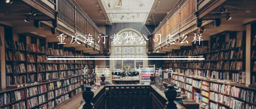 重庆海汀装饰公司怎么样?海汀装饰靠谱吗