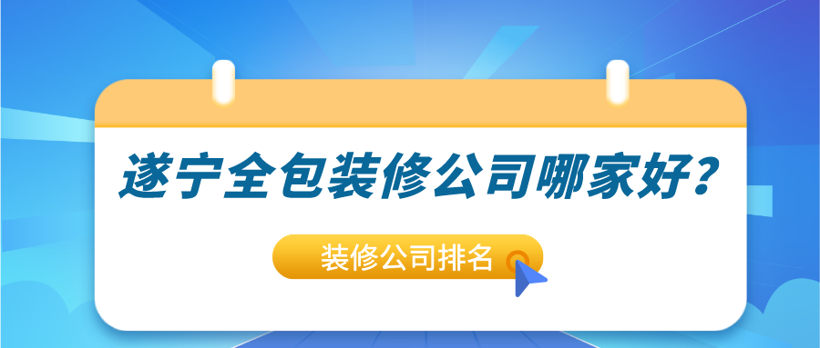 遂宁全包装修公司哪家好？2023遂宁全包装修公司排名