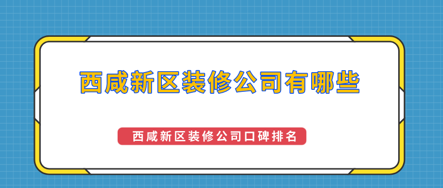 西咸新区装修公司有哪些？西咸新区装修公司口碑排名（实力榜单）