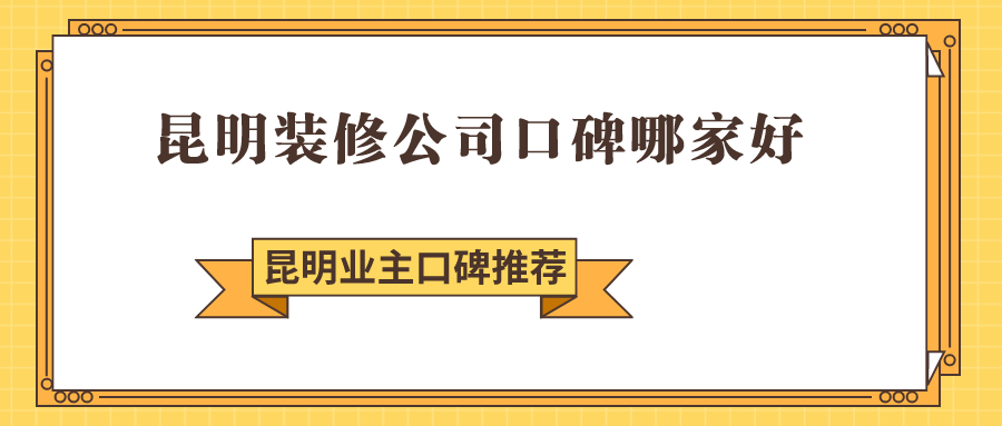 昆明装修公司口碑哪家好,7家昆明口碑较好装修公司推荐