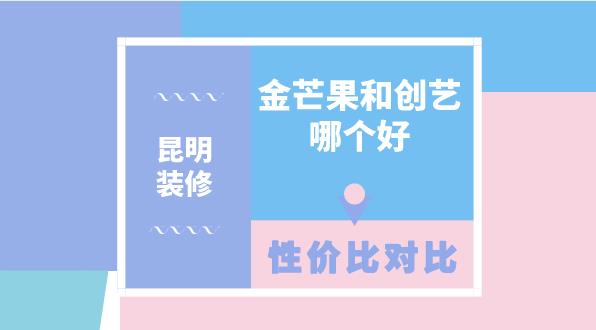 昆明金芒果装饰和创艺装饰哪个好？哪个性价比高？