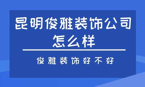 昆明俊雅装饰公司怎么样？俊雅装饰好不好？