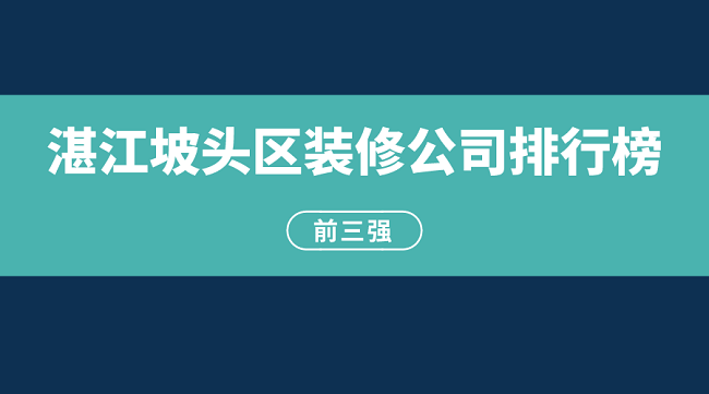 2023年湛江坡头区装修公司排行榜（前三强）