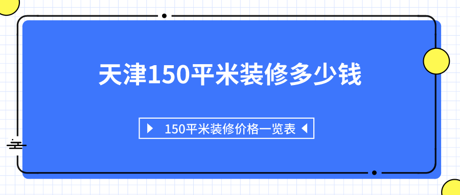 天津150平米装修多少钱？150平米装修价格一览表