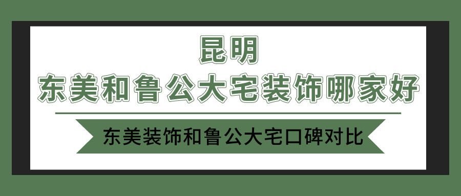 昆明东美和鲁公大宅装饰哪家好，东美装饰和鲁公大宅口碑对比