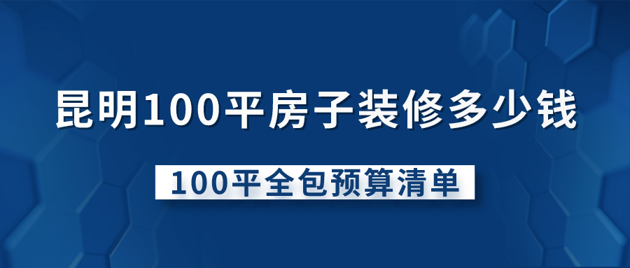 昆明100平房子装修多少钱？100平全包预算清单