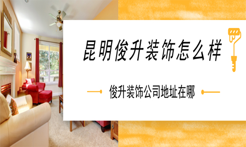 昆明俊升装饰怎么样？俊升装饰公司地址在哪