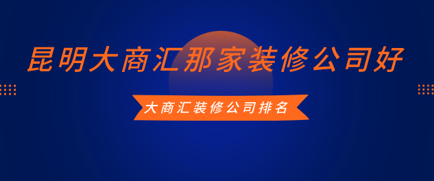 昆明大商汇那家装修公司好 昆明大商汇装修公司排名