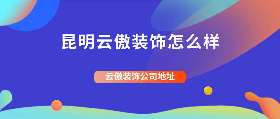 昆明云傲装饰怎么样？云傲装饰公司地址