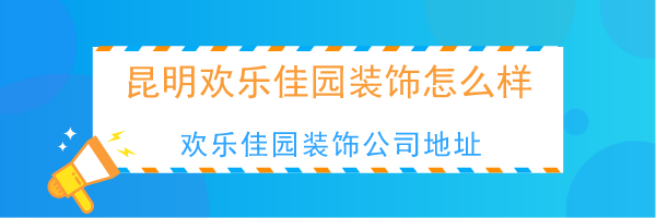 昆明欢乐佳园装饰怎么样？欢乐佳园装饰公司地址