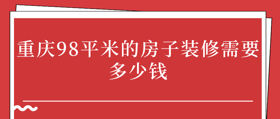 重庆98平米的房子装修需要多少钱_重庆98平米装修价格明细