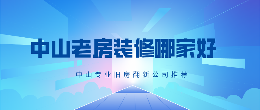 中山老房装修哪家好，中山专业旧房翻新公司推荐