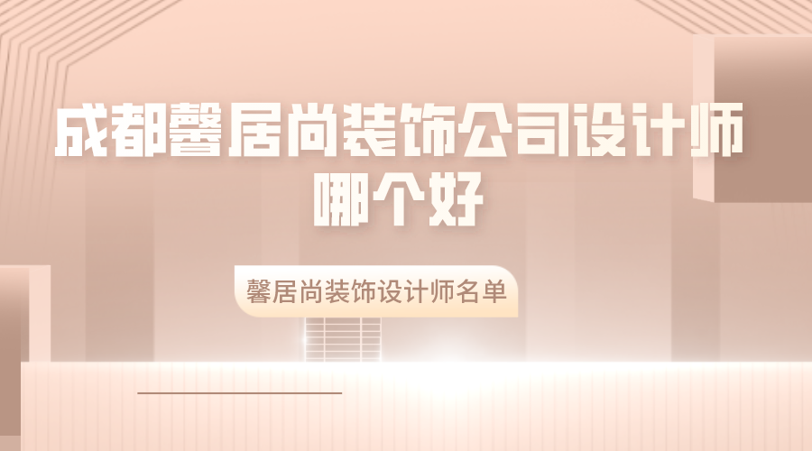 成都馨居尚装饰公司设计师哪个好？馨居尚装饰设计师名单