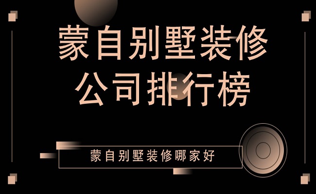 蒙自别墅装修公司排行榜，蒙自别墅装修哪家好？